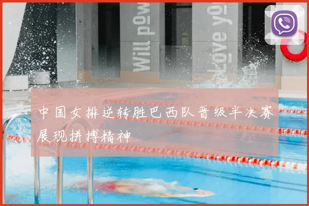 中国女排逆转胜巴西队晋级半决赛展现拼搏精神