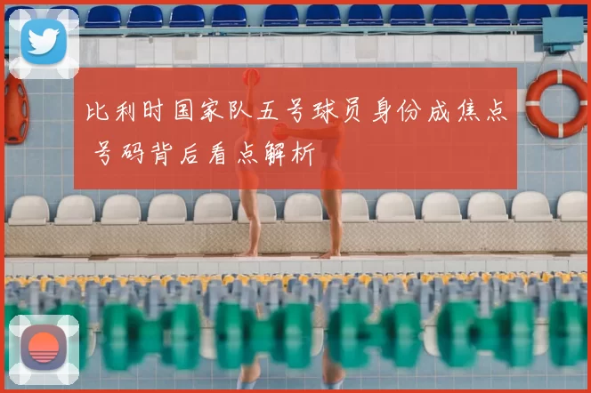 比利时国家队五号球员身份成焦点 号码背后看点解析