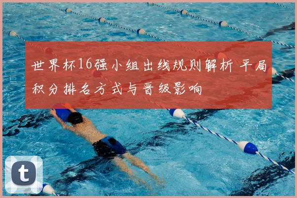 世界杯16强小组出线规则解析 平局积分排名方式与晋级影响