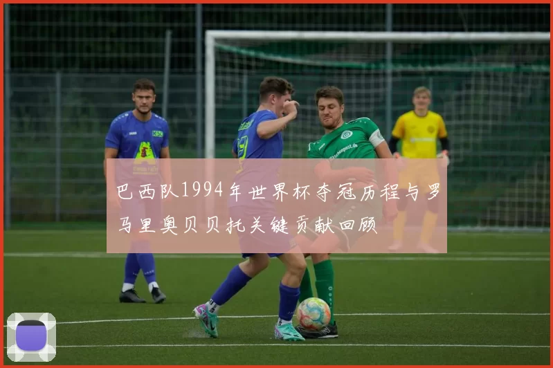 巴西队1994年世界杯夺冠历程与罗马里奥贝贝托关键贡献回顾
