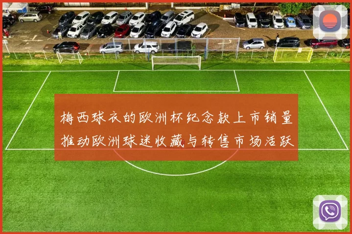 梅西球衣的欧洲杯纪念款上市销量推动欧洲球迷收藏与转售市场活跃