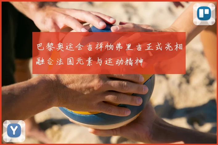 巴黎奥运会吉祥物弗里吉正式亮相融合法国元素与运动精神