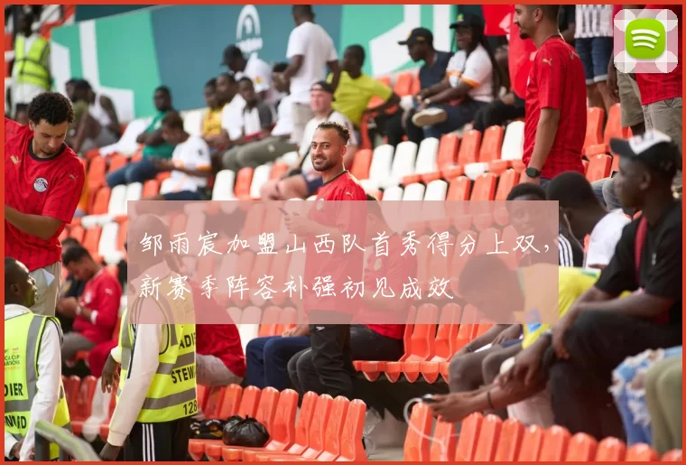 邹雨宸加盟山西队首秀得分上双，新赛季阵容补强初见成效