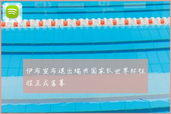 伊布宣布退出瑞典国家队世界杯征程正式落幕