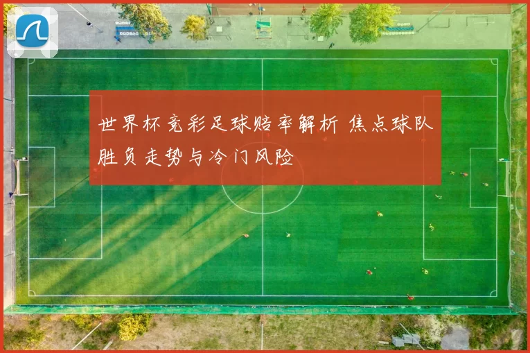 世界杯竞彩足球赔率解析 焦点球队胜负走势与冷门风险