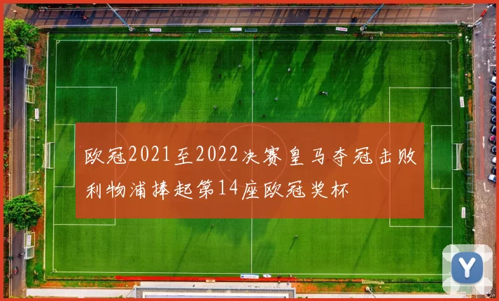 欧冠2021至2022决赛皇马夺冠击败利物浦捧起第14座欧冠奖杯