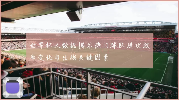 世界杯大数据揭示热门球队进攻效率变化与出线关键因素