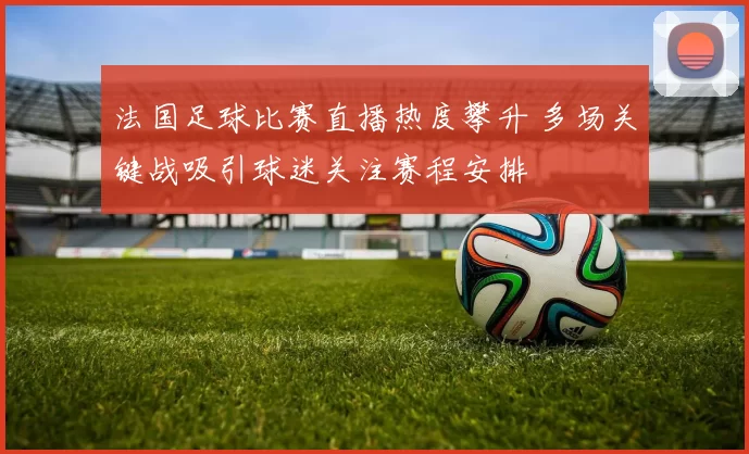 法国足球比赛直播热度攀升 多场关键战吸引球迷关注赛程安排