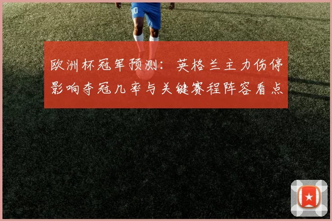 欧洲杯冠军预测：英格兰主力伤停影响夺冠几率与关键赛程阵容看点