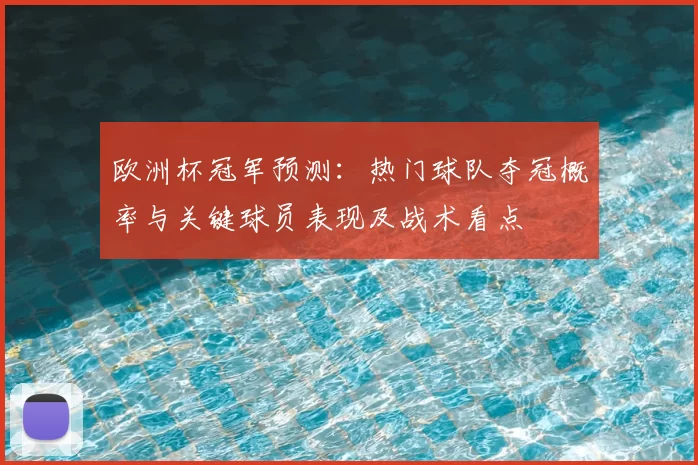 欧洲杯冠军预测：热门球队夺冠概率与关键球员表现及战术看点