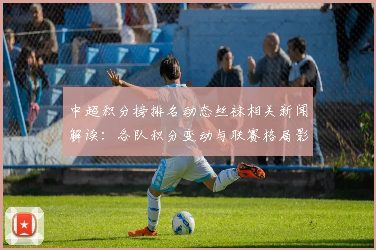 中超积分榜排名动态丝袜相关新闻解读:各队积分变动与联赛格局影响