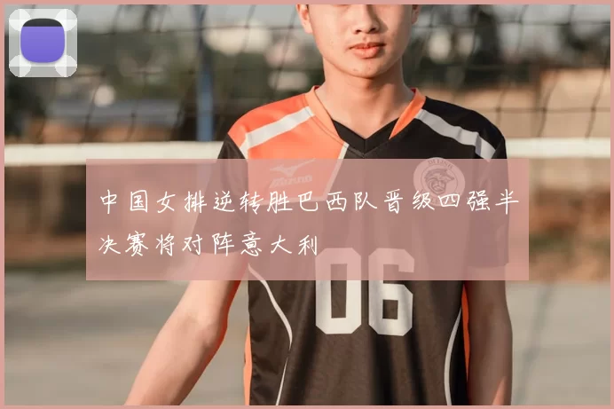 中国女排逆转胜巴西队晋级四强半决赛将对阵意大利