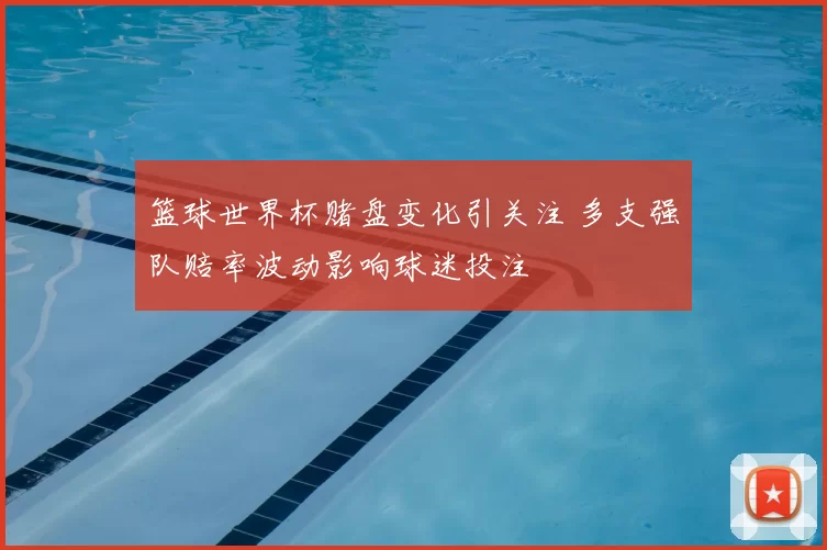 篮球世界杯赌盘变化引关注 多支强队赔率波动影响球迷投注