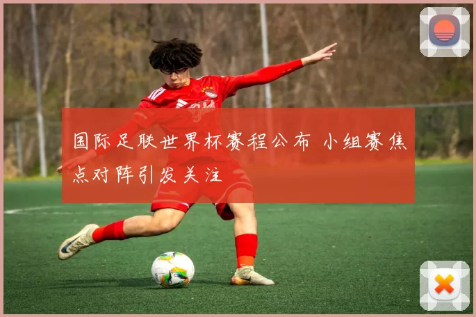 国际足联世界杯赛程公布 小组赛焦点对阵引发关注