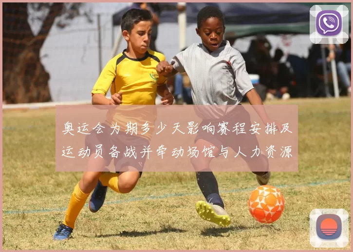 奥运会为期多少天影响赛程安排及运动员备战并牵动场馆与人力资源分配