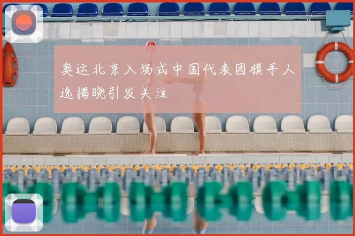 奥运北京入场式中国代表团旗手人选揭晓引发关注