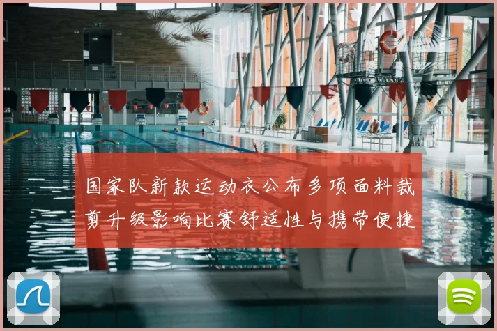 国家队新款运动衣公布多项面料裁剪升级影响比赛舒适性与携带便捷