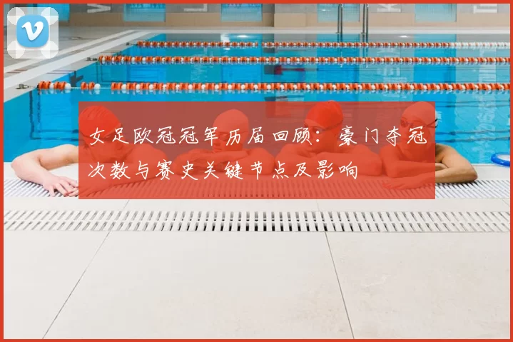 女足欧冠冠军历届回顾：豪门夺冠次数与赛史关键节点及影响