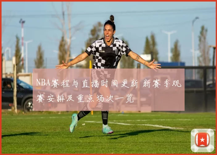 NBA赛程与直播时间更新 新赛季观赛安排及重点场次一览