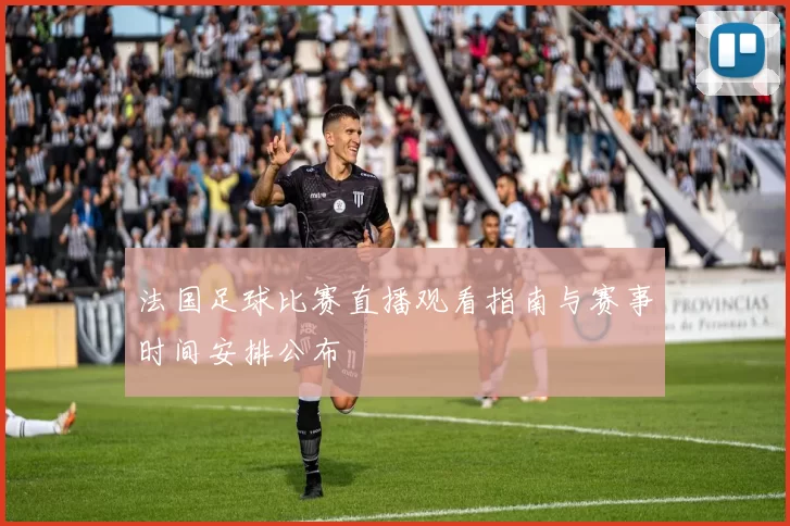 法国足球比赛直播观看指南与赛事时间安排公布