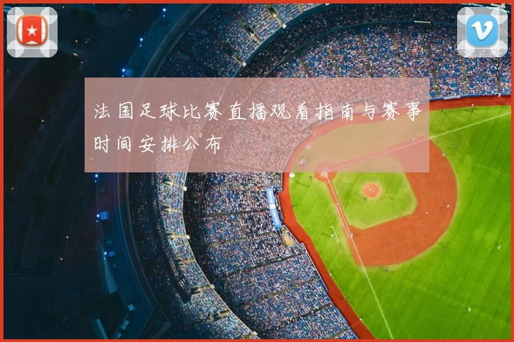 法国足球比赛直播观看指南与赛事时间安排公布