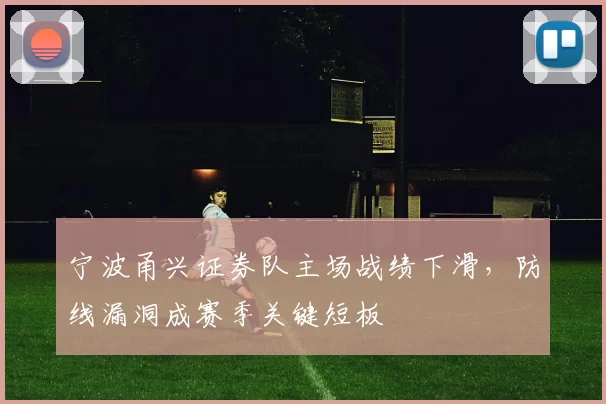 宁波甬兴证券队主场战绩下滑，防线漏洞成赛季关键短板
