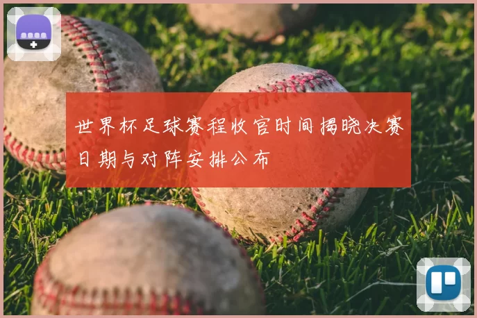 世界杯足球赛程收官时间揭晓决赛日期与对阵安排公布