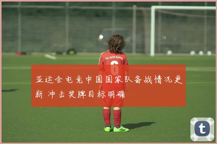 亚运会电竞中国国家队备战情况更新 冲击奖牌目标明确