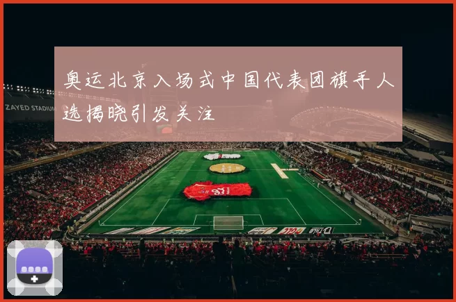 奥运北京入场式中国代表团旗手人选揭晓引发关注