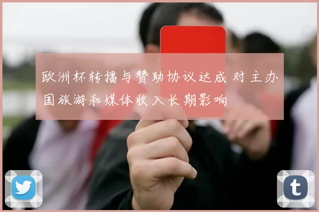 欧洲杯转播与赞助协议达成 对主办国旅游和媒体收入长期影响