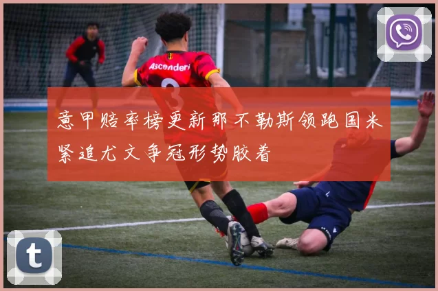 意甲赔率榜更新那不勒斯领跑国米紧追尤文争冠形势胶着