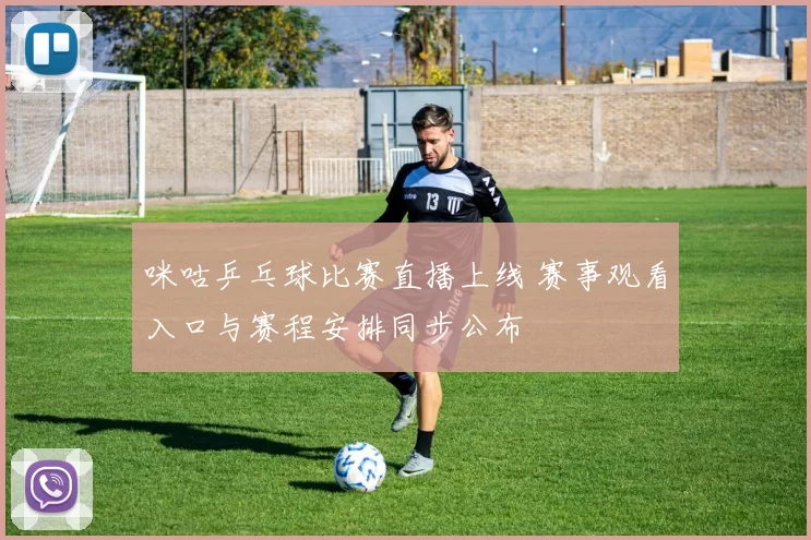 咪咕乒乓球比赛直播上线 赛事观看入口与赛程安排同步公布