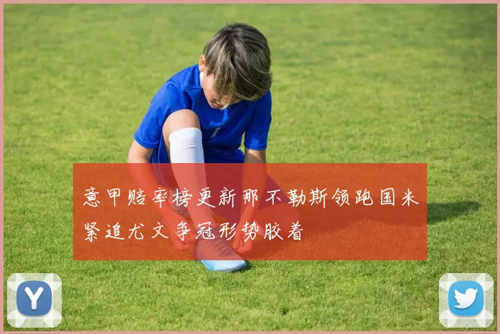 意甲赔率榜更新那不勒斯领跑国米紧追尤文争冠形势胶着