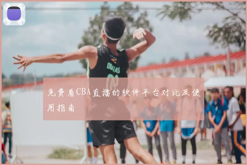 免费看CBA直播的软件平台对比及使用指南