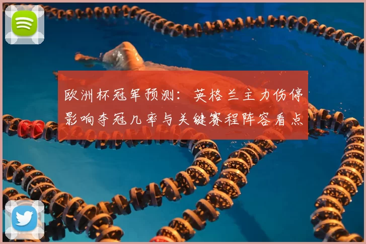 欧洲杯冠军预测：英格兰主力伤停影响夺冠几率与关键赛程阵容看点