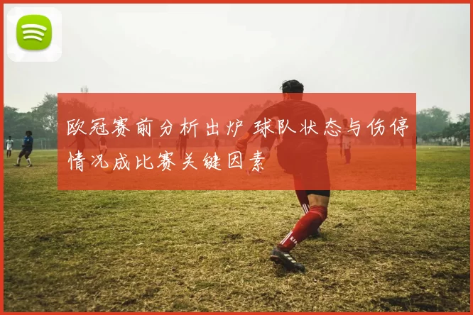 欧冠赛前分析出炉 球队状态与伤停情况成比赛关键因素