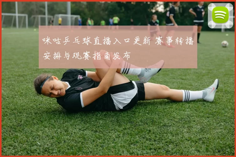 咪咕乒乓球直播入口更新 赛事转播安排与观赛指南发布