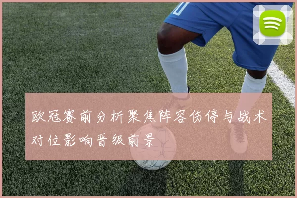 欧冠赛前分析聚焦阵容伤停与战术对位影响晋级前景