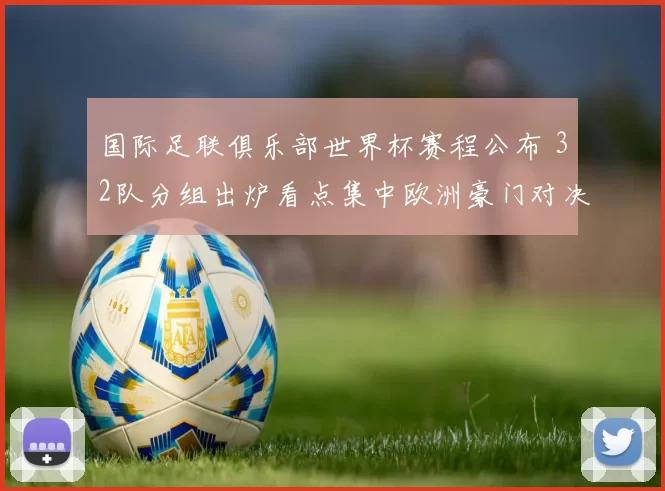 国际足联俱乐部世界杯赛程公布 32队分组出炉看点集中欧洲豪门对决