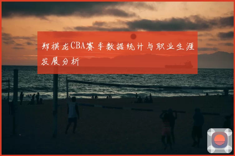 郑祺龙CBA赛季数据统计与职业生涯发展分析