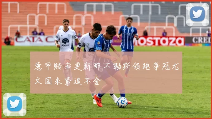 意甲赔率更新那不勒斯领跑争冠尤文国米紧追不舍