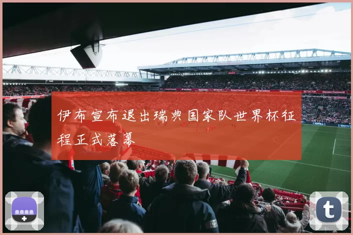 伊布宣布退出瑞典国家队世界杯征程正式落幕