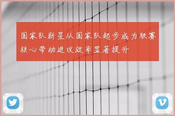 国家队新星从国家队起步成为联赛核心带动进攻效率显著提升