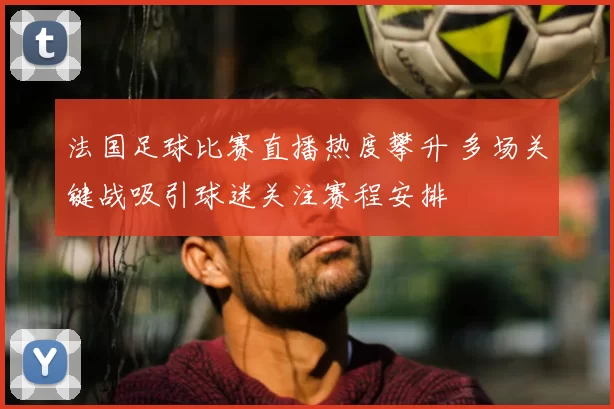 法国足球比赛直播热度攀升 多场关键战吸引球迷关注赛程安排