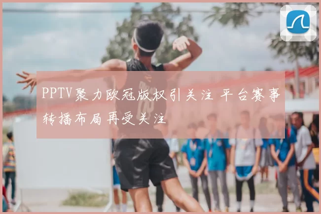 PPTV聚力欧冠版权引关注 平台赛事转播布局再受关注