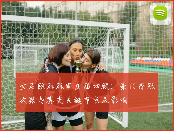 女足欧冠冠军历届回顾：豪门夺冠次数与赛史关键节点及影响