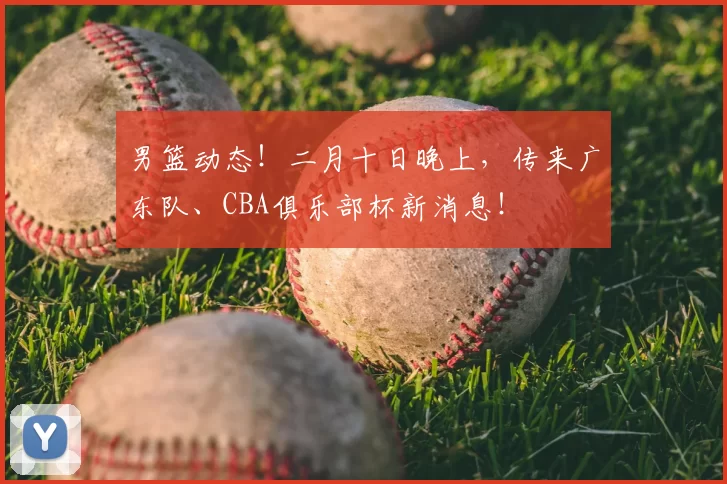 男篮动态！二月十日晚上，传来广东队、CBA俱乐部杯新消息！