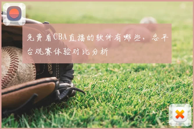 免费看CBA直播的软件有哪些，各平台观赛体验对比分析