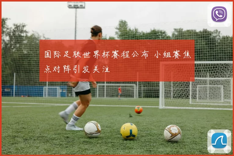 国际足联世界杯赛程公布 小组赛焦点对阵引发关注