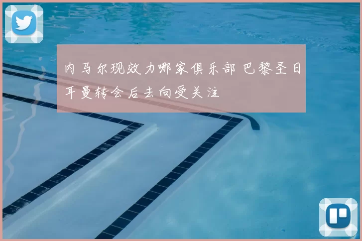 内马尔现效力哪家俱乐部 巴黎圣日耳曼转会后去向受关注